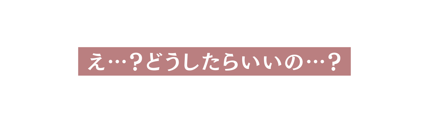 え どうしたらいいの