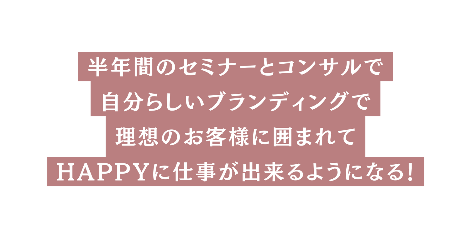 半年間のセミナーとコンサルで 自分らしいブランディングで 理想のお客様に囲まれて HAPPYに仕事が出来るようになる